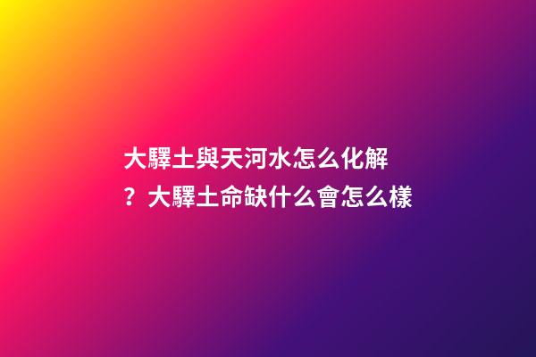 大驛土與天河水怎么化解？大驛土命缺什么會怎么樣